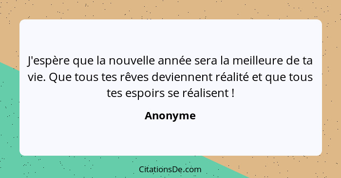 J'espère que la nouvelle année sera la meilleure de ta vie. Que tous tes rêves deviennent réalité et que tous tes espoirs se réalisent ... - Anonyme