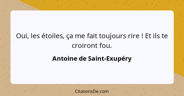 Oui, les étoiles, ça me fait toujours rire ! Et ils te croiront fou.... - Antoine de Saint-Exupéry