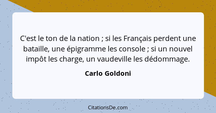 C'est le ton de la nation ; si les Français perdent une bataille, une épigramme les console ; si un nouvel impôt les charge,... - Carlo Goldoni