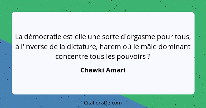 La démocratie est-elle une sorte d'orgasme pour tous, à l'inverse de la dictature, harem où le mâle dominant concentre tous les pouvoir... - Chawki Amari