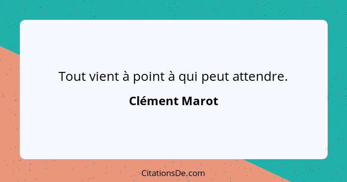Tout vient à point à qui peut attendre.... - Clément Marot