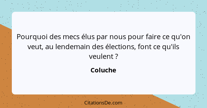 Pourquoi des mecs élus par nous pour faire ce qu'on veut, au lendemain des élections, font ce qu'ils veulent ?... - Coluche