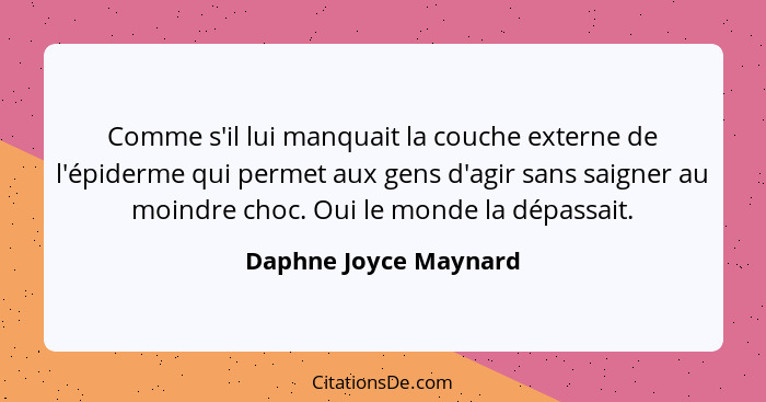 Comme s'il lui manquait la couche externe de l'épiderme qui permet aux gens d'agir sans saigner au moindre choc. Oui le monde l... - Daphne Joyce Maynard