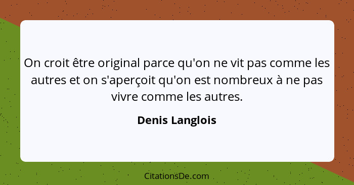 On croit être original parce qu'on ne vit pas comme les autres et on s'aperçoit qu'on est nombreux à ne pas vivre comme les autres.... - Denis Langlois