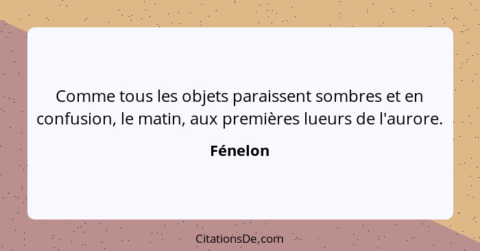 Comme tous les objets paraissent sombres et en confusion, le matin, aux premières lueurs de l'aurore.... - Fénelon