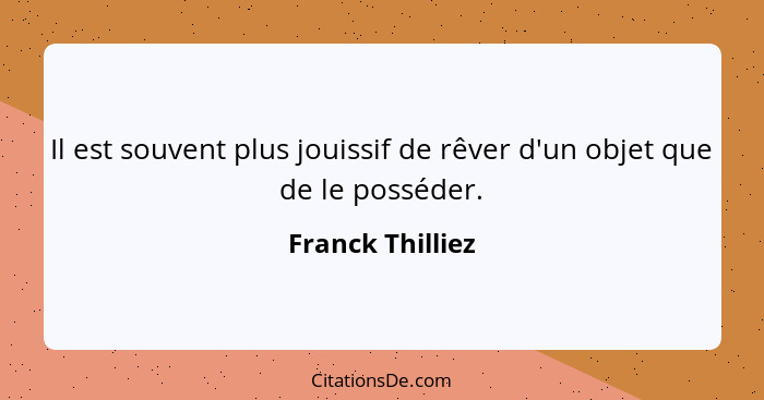 Il est souvent plus jouissif de rêver d'un objet que de le posséder.... - Franck Thilliez