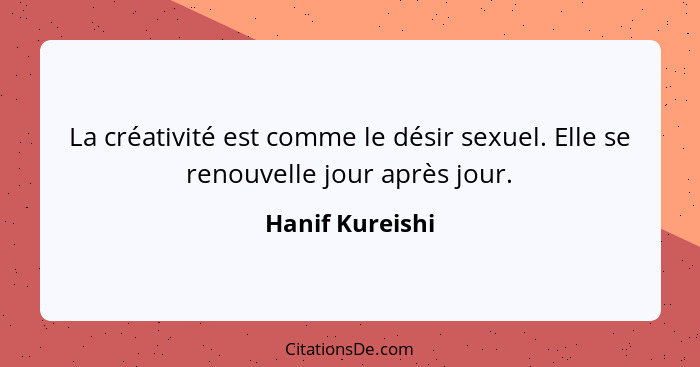 La créativité est comme le désir sexuel. Elle se renouvelle jour après jour.... - Hanif Kureishi