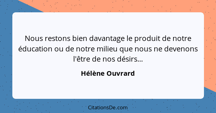 Nous restons bien davantage le produit de notre éducation ou de notre milieu que nous ne devenons l'être de nos désirs...... - Hélène Ouvrard