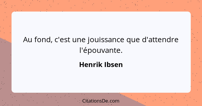 Au fond, c'est une jouissance que d'attendre l'épouvante.... - Henrik Ibsen