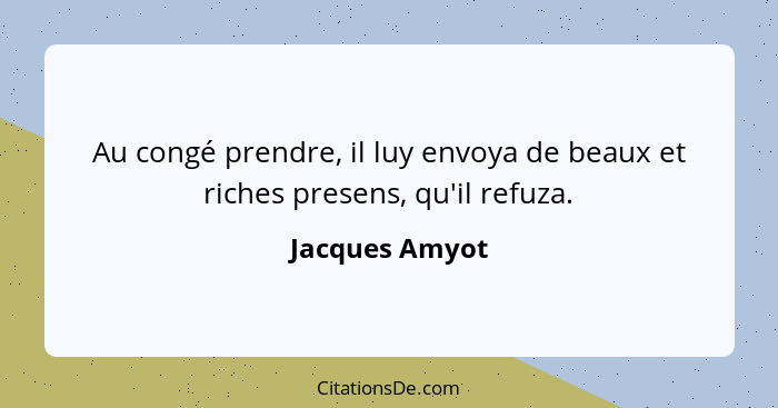 Au congé prendre, il luy envoya de beaux et riches presens, qu'il refuza.... - Jacques Amyot