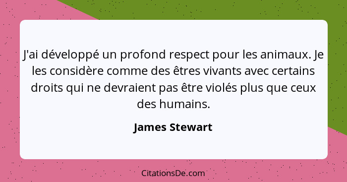 J'ai développé un profond respect pour les animaux. Je les considère comme des êtres vivants avec certains droits qui ne devraient pas... - James Stewart