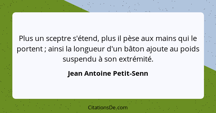 Plus un sceptre s'étend, plus il pèse aux mains qui le portent ; ainsi la longueur d'un bâton ajoute au poids suspendu... - Jean Antoine Petit-Senn