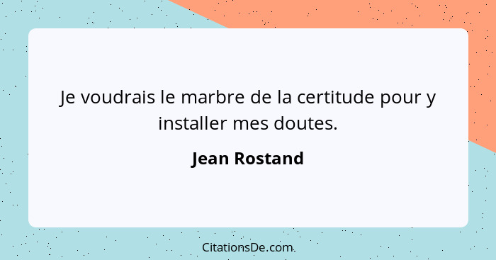 Je voudrais le marbre de la certitude pour y installer mes doutes.... - Jean Rostand