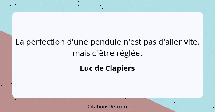 La perfection d'une pendule n'est pas d'aller vite, mais d'être réglée.... - Luc de Clapiers