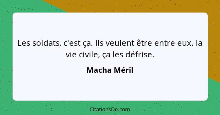 Les soldats, c'est ça. Ils veulent être entre eux. la vie civile, ça les défrise.... - Macha Méril