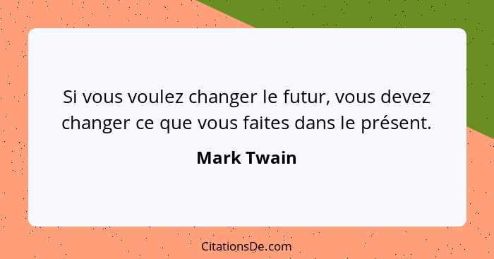 Si vous voulez changer le futur, vous devez changer ce que vous faites dans le présent.... - Mark Twain