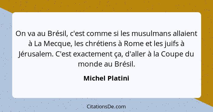 On va au Brésil, c'est comme si les musulmans allaient à La Mecque, les chrétiens à Rome et les juifs à Jérusalem. C'est exactement ç... - Michel Platini