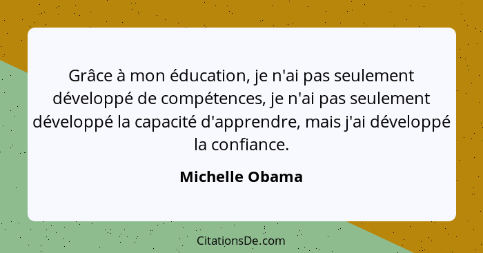 Grâce à mon éducation, je n'ai pas seulement développé de compétences, je n'ai pas seulement développé la capacité d'apprendre, mais... - Michelle Obama