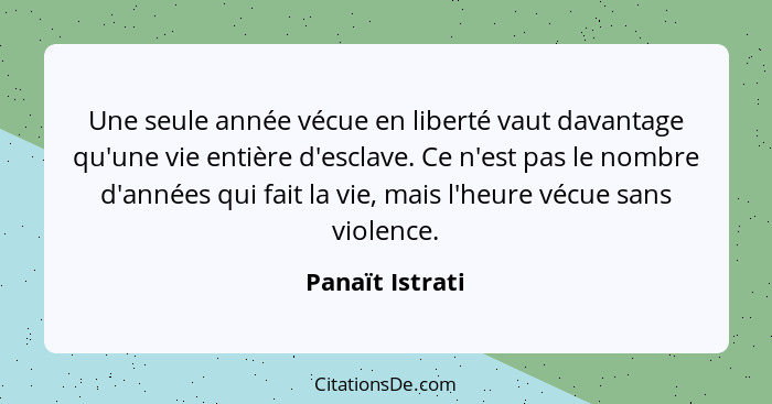 Une seule année vécue en liberté vaut davantage qu'une vie entière d'esclave. Ce n'est pas le nombre d'années qui fait la vie, mais l... - Panaït Istrati