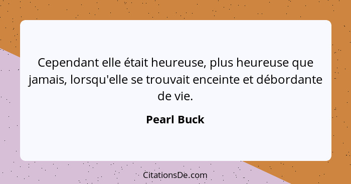 Cependant elle était heureuse, plus heureuse que jamais, lorsqu'elle se trouvait enceinte et débordante de vie.... - Pearl Buck