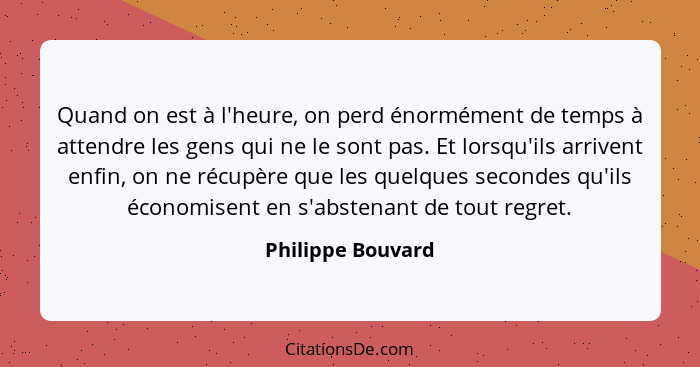 Quand on est à l'heure, on perd énormément de temps à attendre les gens qui ne le sont pas. Et lorsqu'ils arrivent enfin, on ne réc... - Philippe Bouvard