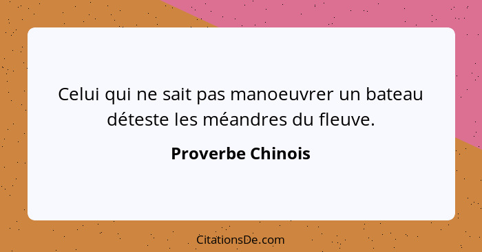 Celui qui ne sait pas manoeuvrer un bateau déteste les méandres du fleuve.... - Proverbe Chinois