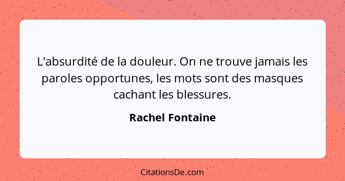 L'absurdité de la douleur. On ne trouve jamais les paroles opportunes, les mots sont des masques cachant les blessures.... - Rachel Fontaine