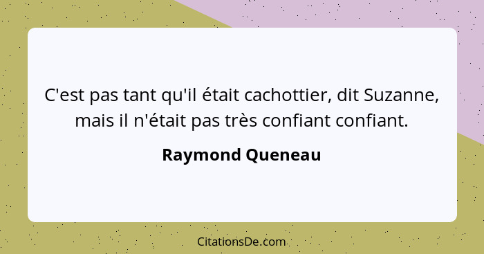 C'est pas tant qu'il était cachottier, dit Suzanne, mais il n'était pas très confiant confiant.... - Raymond Queneau
