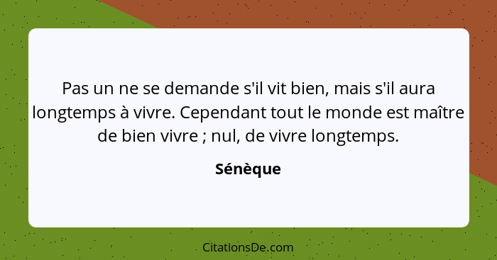 Pas un ne se demande s'il vit bien, mais s'il aura longtemps à vivre. Cependant tout le monde est maître de bien vivre ; nul, de vivre... - Sénèque