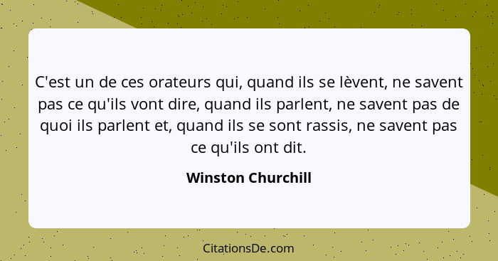 C'est un de ces orateurs qui, quand ils se lèvent, ne savent pas ce qu'ils vont dire, quand ils parlent, ne savent pas de quoi ils... - Winston Churchill