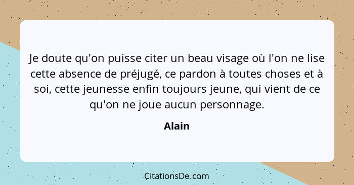 Je doute qu'on puisse citer un beau visage où l'on ne lise cette absence de préjugé, ce pardon à toutes choses et à soi, cette jeunesse enfin... - Alain