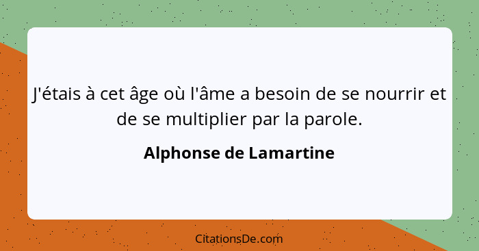 J'étais à cet âge où l'âme a besoin de se nourrir et de se multiplier par la parole.... - Alphonse de Lamartine