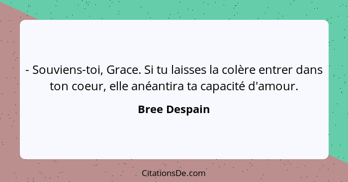 - Souviens-toi, Grace. Si tu laisses la colère entrer dans ton coeur, elle anéantira ta capacité d'amour.... - Bree Despain