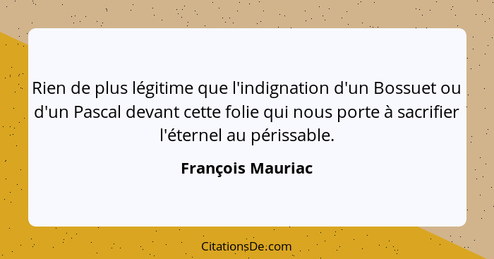 Rien de plus légitime que l'indignation d'un Bossuet ou d'un Pascal devant cette folie qui nous porte à sacrifier l'éternel au péri... - François Mauriac