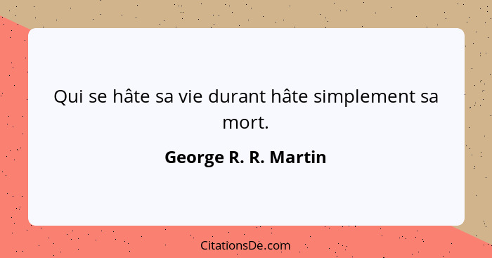 Qui se hâte sa vie durant hâte simplement sa mort.... - George R. R. Martin