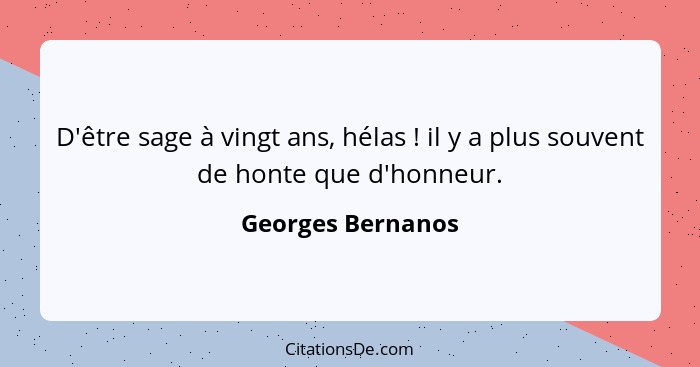 D'être sage à vingt ans, hélas ! il y a plus souvent de honte que d'honneur.... - Georges Bernanos