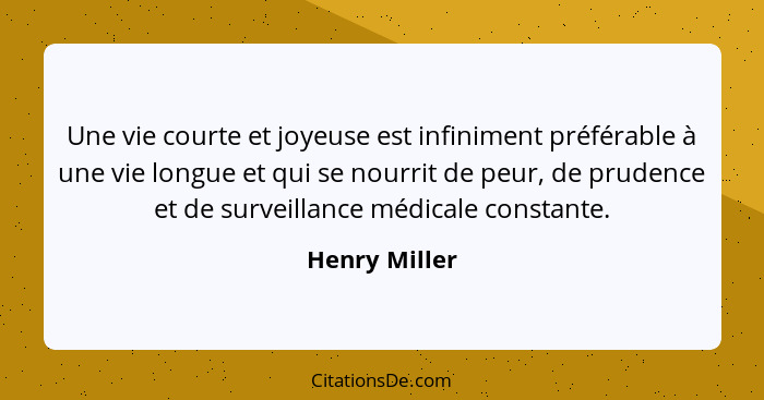 Une vie courte et joyeuse est infiniment préférable à une vie longue et qui se nourrit de peur, de prudence et de surveillance médicale... - Henry Miller