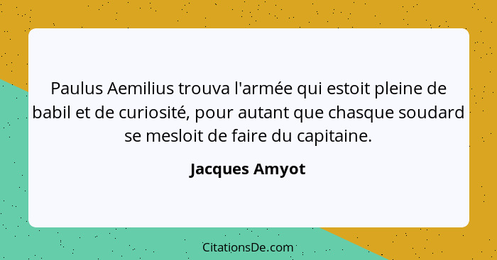 Paulus Aemilius trouva l'armée qui estoit pleine de babil et de curiosité, pour autant que chasque soudard se mesloit de faire du capi... - Jacques Amyot