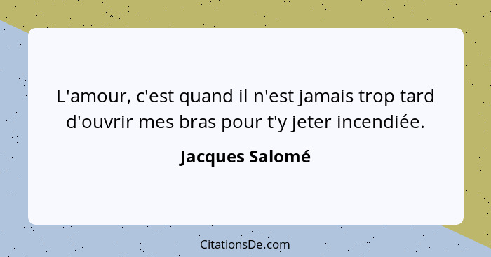 L'amour, c'est quand il n'est jamais trop tard d'ouvrir mes bras pour t'y jeter incendiée.... - Jacques Salomé