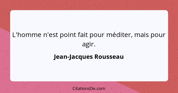 L'homme n'est point fait pour méditer, mais pour agir.... - Jean-Jacques Rousseau