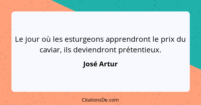 Le jour où les esturgeons apprendront le prix du caviar, ils deviendront prétentieux.... - José Artur