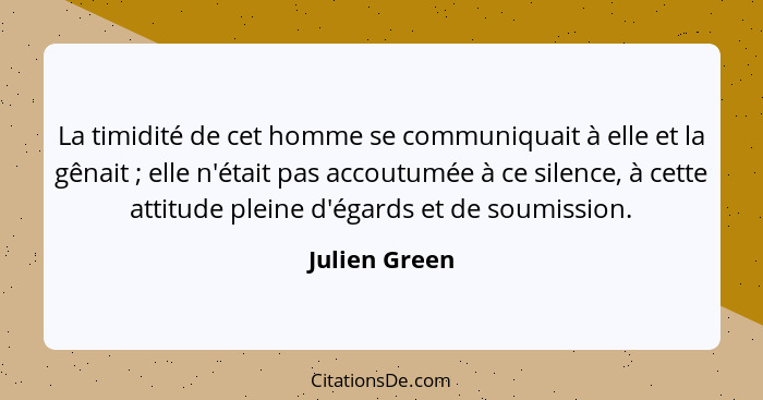 La timidité de cet homme se communiquait à elle et la gênait ; elle n'était pas accoutumée à ce silence, à cette attitude pleine d... - Julien Green