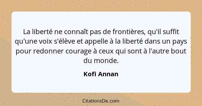 La liberté ne connaît pas de frontières, qu'il suffit qu'une voix s'élève et appelle à la liberté dans un pays pour redonner courage à ce... - Kofi Annan