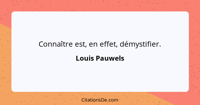 Connaître est, en effet, démystifier.... - Louis Pauwels