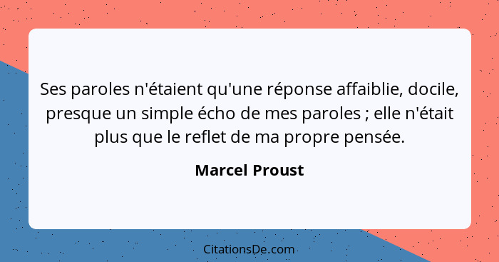 Ses paroles n'étaient qu'une réponse affaiblie, docile, presque un simple écho de mes paroles ; elle n'était plus que le reflet d... - Marcel Proust