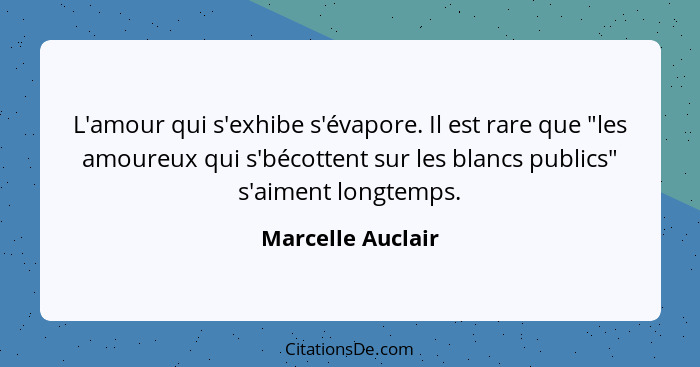 L'amour qui s'exhibe s'évapore. Il est rare que "les amoureux qui s'bécottent sur les blancs publics" s'aiment longtemps.... - Marcelle Auclair