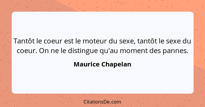 Tantôt le coeur est le moteur du sexe, tantôt le sexe du coeur. On ne le distingue qu'au moment des pannes.... - Maurice Chapelan