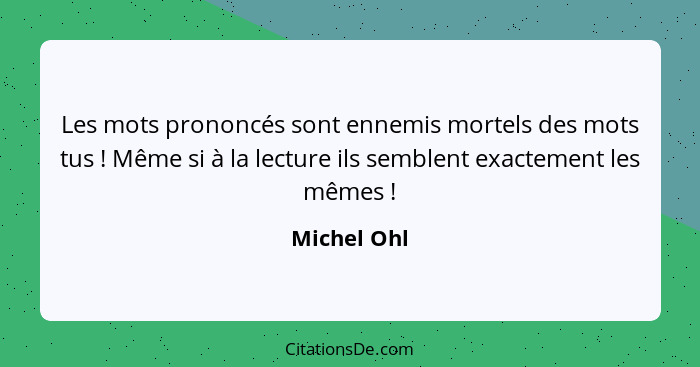 Les mots prononcés sont ennemis mortels des mots tus ! Même si à la lecture ils semblent exactement les mêmes !... - Michel Ohl