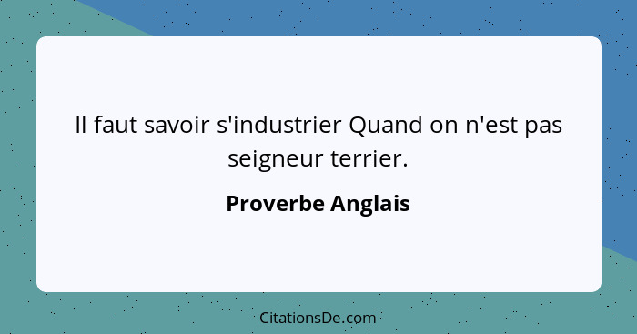 Il faut savoir s'industrier Quand on n'est pas seigneur terrier.... - Proverbe Anglais