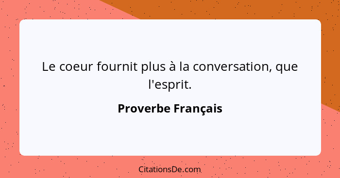 Le coeur fournit plus à la conversation, que l'esprit.... - Proverbe Français